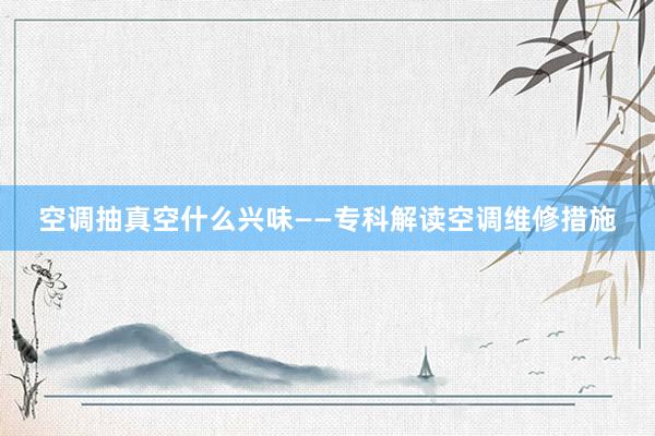 空调抽真空什么兴味——专科解读空调维修措施