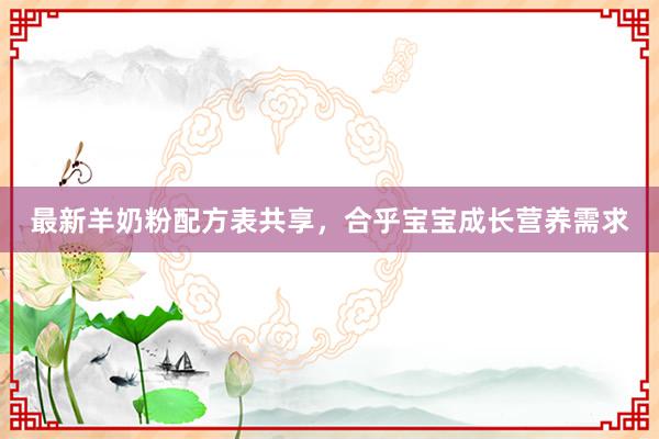 最新羊奶粉配方表共享，合乎宝宝成长营养需求