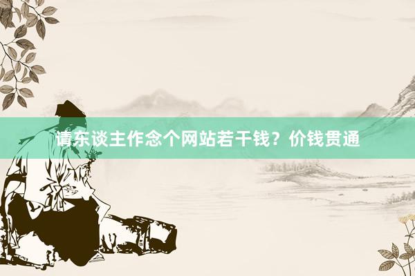 请东谈主作念个网站若干钱？价钱贯通