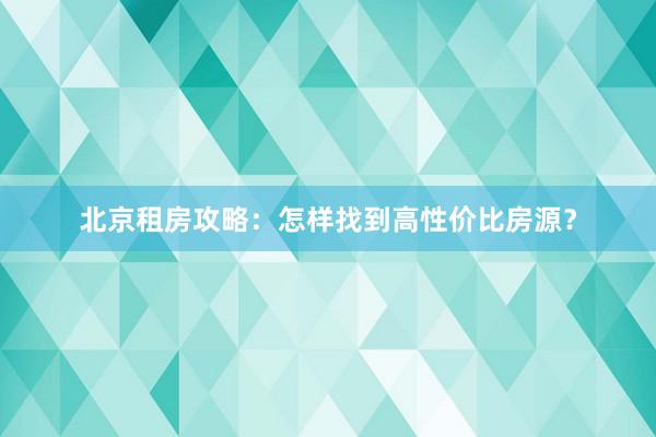 北京租房攻略：怎样找到高性价比房源？